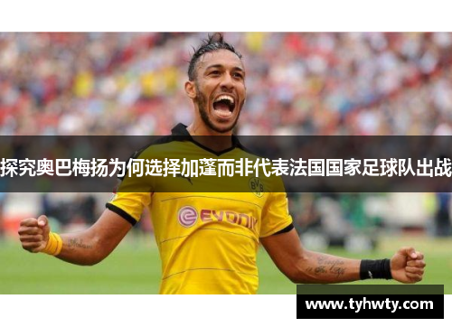 探究奥巴梅扬为何选择加蓬而非代表法国国家足球队出战