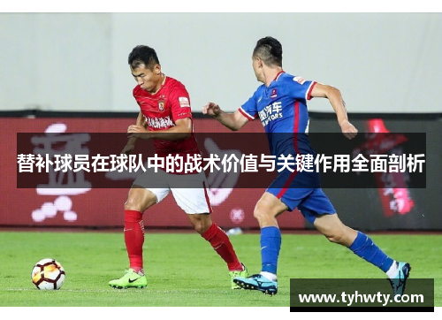 替补球员在球队中的战术价值与关键作用全面剖析