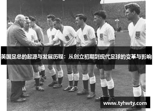 英国足总的起源与发展历程：从创立初期到现代足球的变革与影响