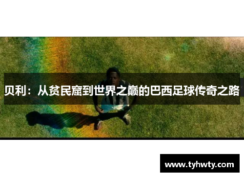 贝利：从贫民窟到世界之巅的巴西足球传奇之路