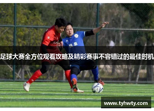 足球大赛全方位观看攻略及精彩赛事不容错过的最佳时机