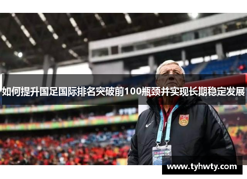 如何提升国足国际排名突破前100瓶颈并实现长期稳定发展