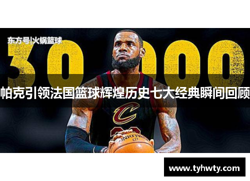 帕克引领法国篮球辉煌历史七大经典瞬间回顾