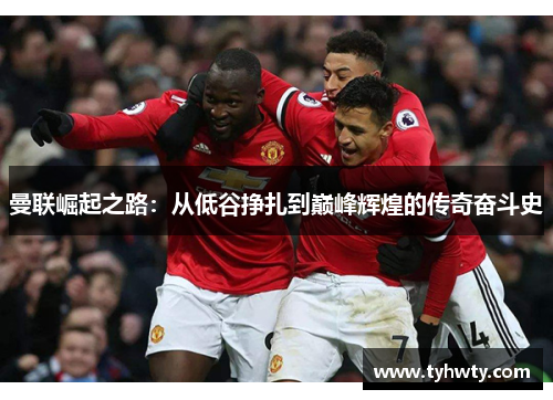 曼联崛起之路：从低谷挣扎到巅峰辉煌的传奇奋斗史