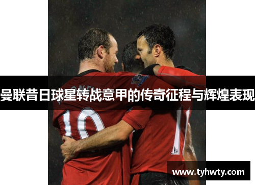 曼联昔日球星转战意甲的传奇征程与辉煌表现