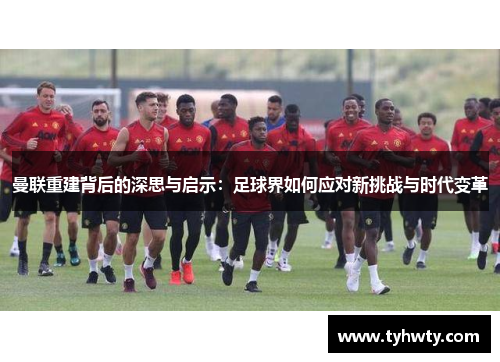 曼联重建背后的深思与启示：足球界如何应对新挑战与时代变革